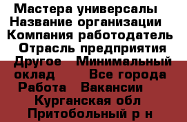 Мастера-универсалы › Название организации ­ Компания-работодатель › Отрасль предприятия ­ Другое › Минимальный оклад ­ 1 - Все города Работа » Вакансии   . Курганская обл.,Притобольный р-н